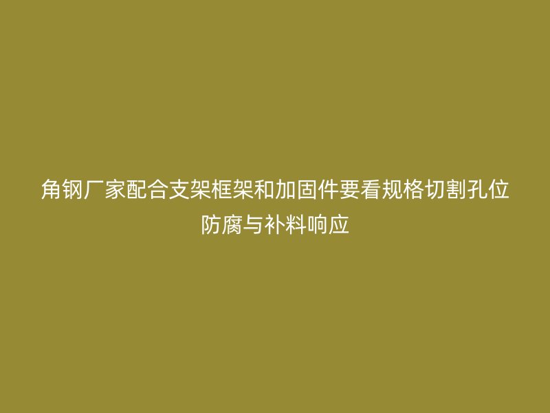 角鋼廠家配合支架框架和加固件要看規(guī)格切割孔位防腐與補(bǔ)料響應(yīng)