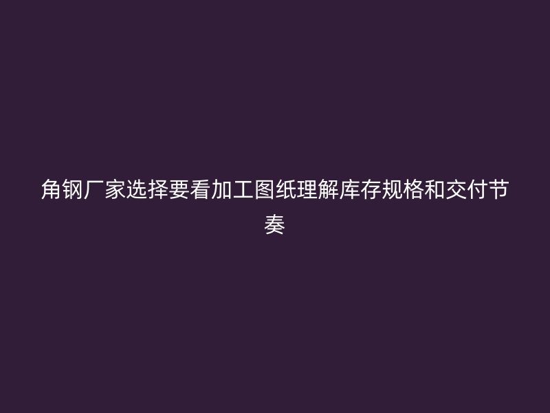 角鋼廠家選擇要看加工圖紙理解庫(kù)存規(guī)格和交付節(jié)奏