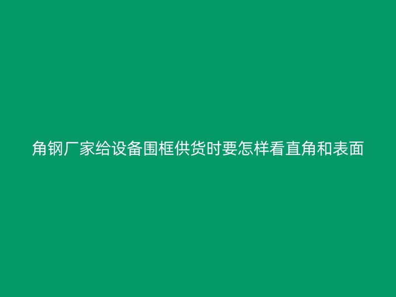 角鋼廠家給設(shè)備圍框供貨時要怎樣看直角和表面