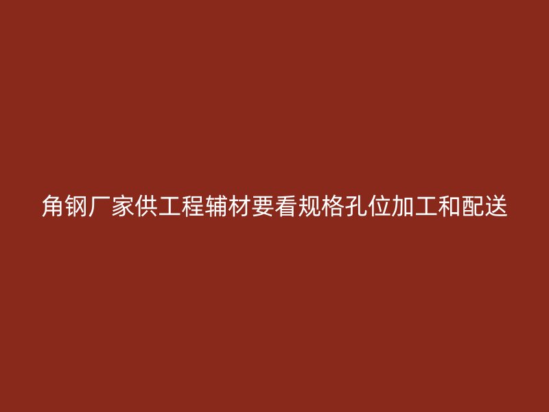 角鋼廠家供工程輔材要看規(guī)格孔位加工和配送