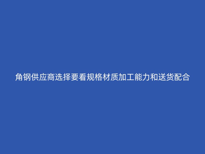 角鋼供應(yīng)商選擇要看規(guī)格材質(zhì)加工能力和送貨配合