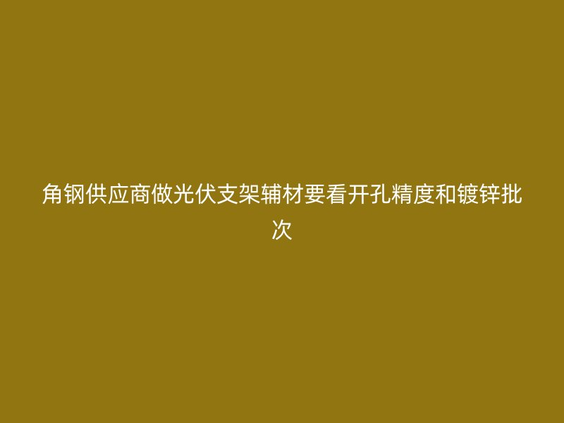 角鋼供應商做光伏支架輔材要看開孔精度和鍍鋅批次