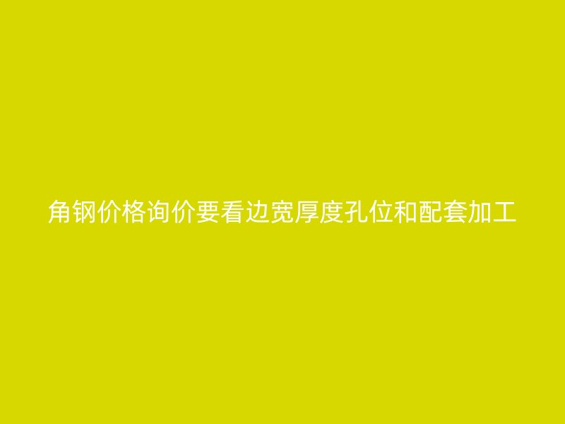 角鋼價格詢價要看邊寬厚度孔位和配套加工