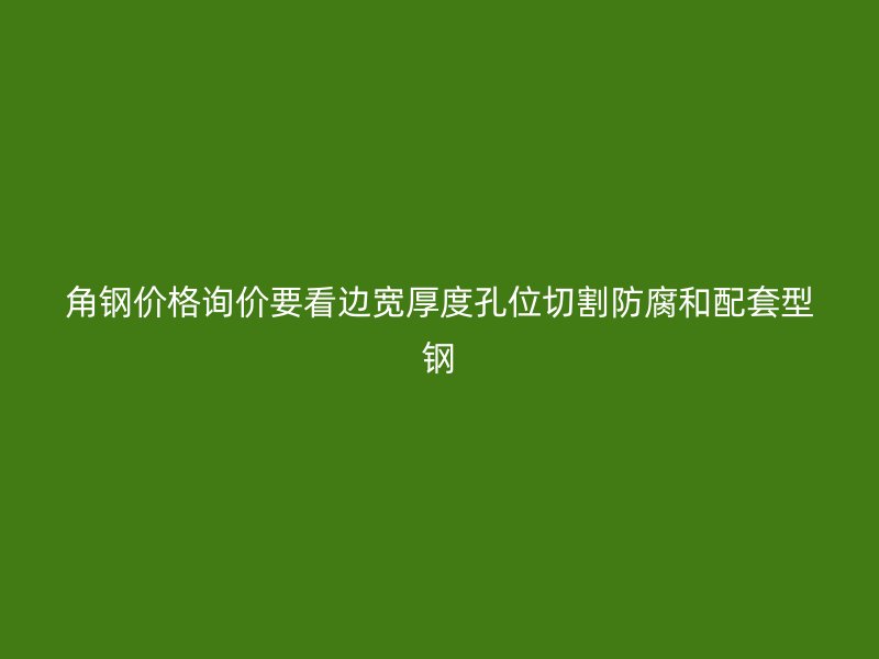 角鋼價(jià)格詢價(jià)要看邊寬厚度孔位切割防腐和配套型鋼