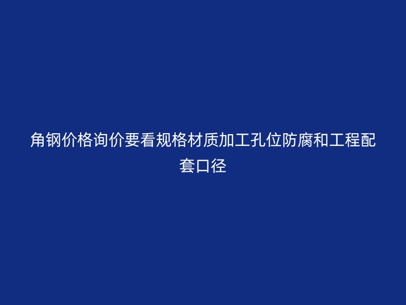 角鋼價(jià)格詢價(jià)要看規(guī)格材質(zhì)加工孔位防腐和工程配套口徑