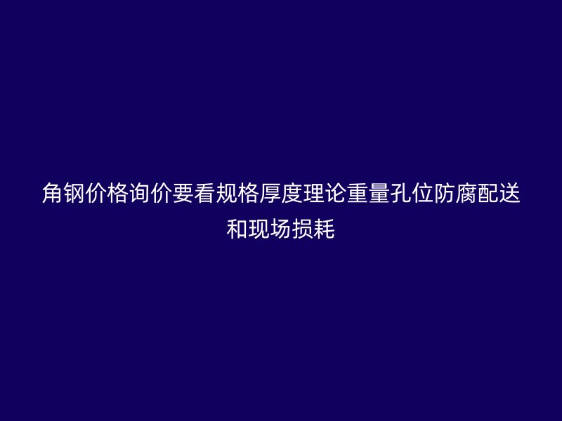 角鋼價格詢價要看規(guī)格厚度理論重量孔位防腐配送和現(xiàn)場損耗