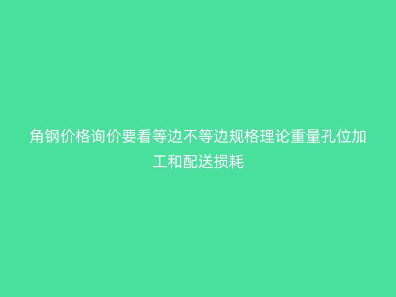 角鋼價(jià)格詢價(jià)要看等邊不等邊規(guī)格理論重量孔位加工和配送損耗