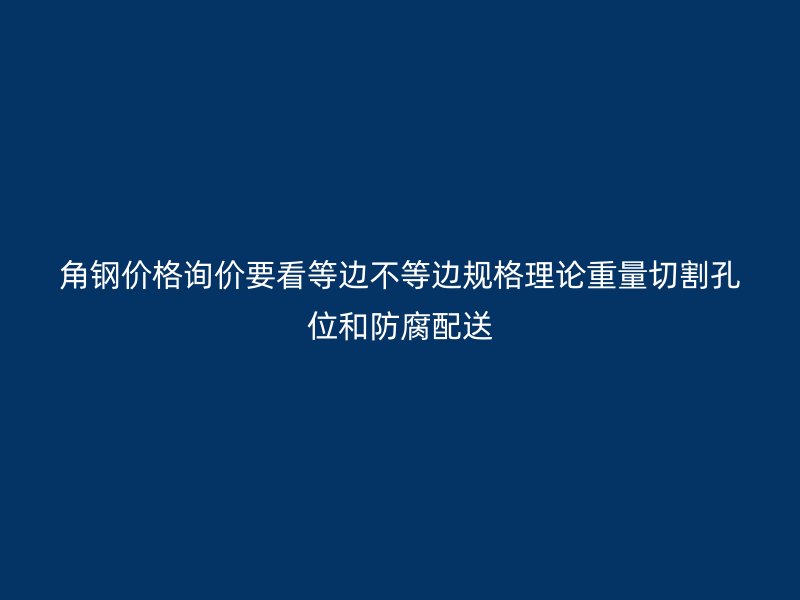 角鋼價格詢價要看等邊不等邊規(guī)格理論重量切割孔位和防腐配送