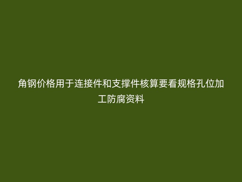 角鋼價(jià)格用于連接件和支撐件核算要看規(guī)格孔位加工防腐資料