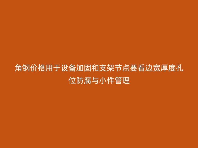 角鋼價(jià)格用于設(shè)備加固和支架節(jié)點(diǎn)要看邊寬厚度孔位防腐與小件管理