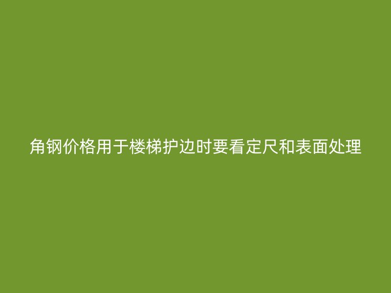 角鋼價格用于樓梯護邊時要看定尺和表面處理