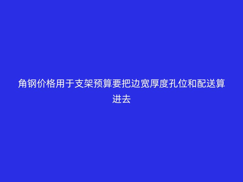 角鋼價(jià)格用于支架預(yù)算要把邊寬厚度孔位和配送算進(jìn)去