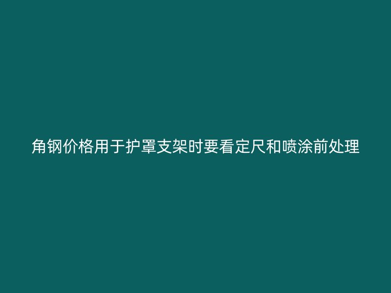 角鋼價格用于護罩支架時要看定尺和噴涂前處理