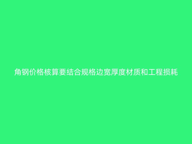 角鋼價(jià)格核算要結(jié)合規(guī)格邊寬厚度材質(zhì)和工程損耗