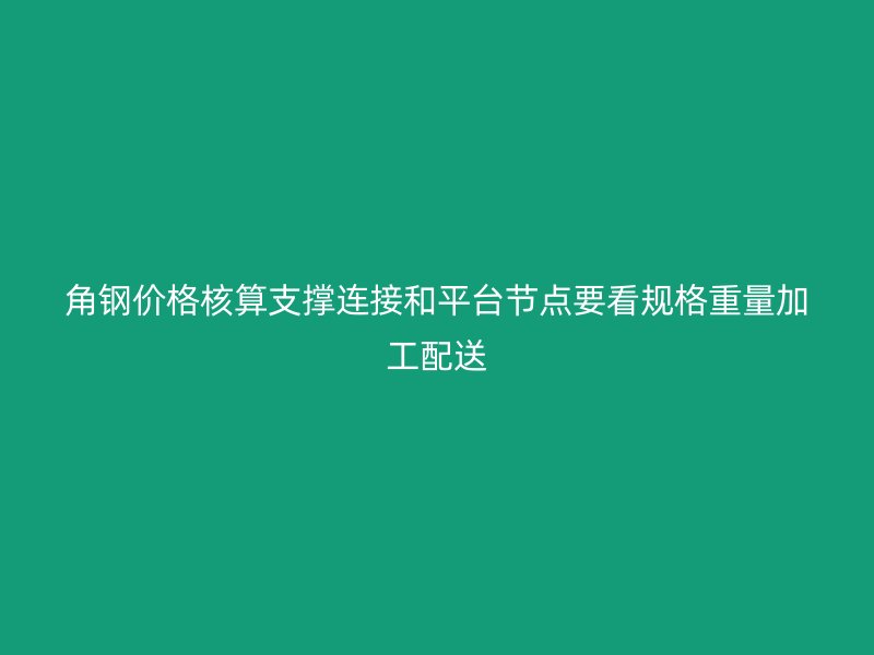 角鋼價格核算支撐連接和平臺節(jié)點要看規(guī)格重量加工配送
