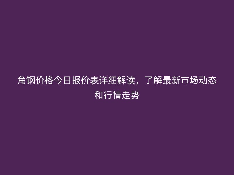 角鋼價格今日報價表詳細解讀，了解最新市場動態(tài)和行情走勢