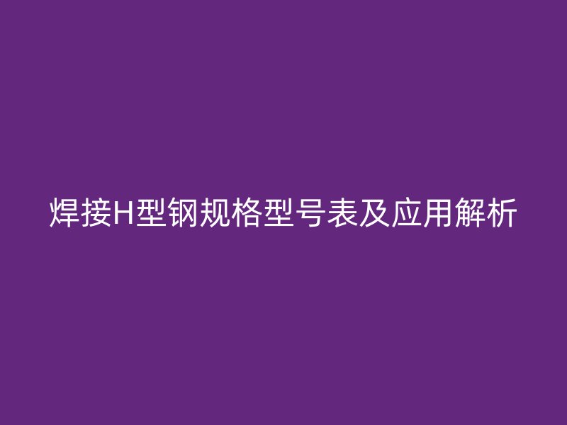 焊接H型鋼規(guī)格型號(hào)表及應(yīng)用解析
