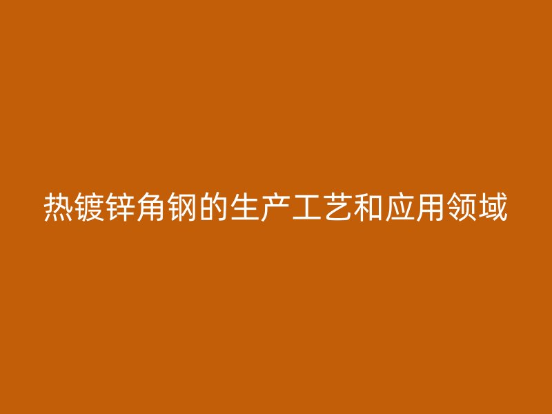 熱鍍鋅角鋼的生產(chǎn)工藝和應(yīng)用領(lǐng)域