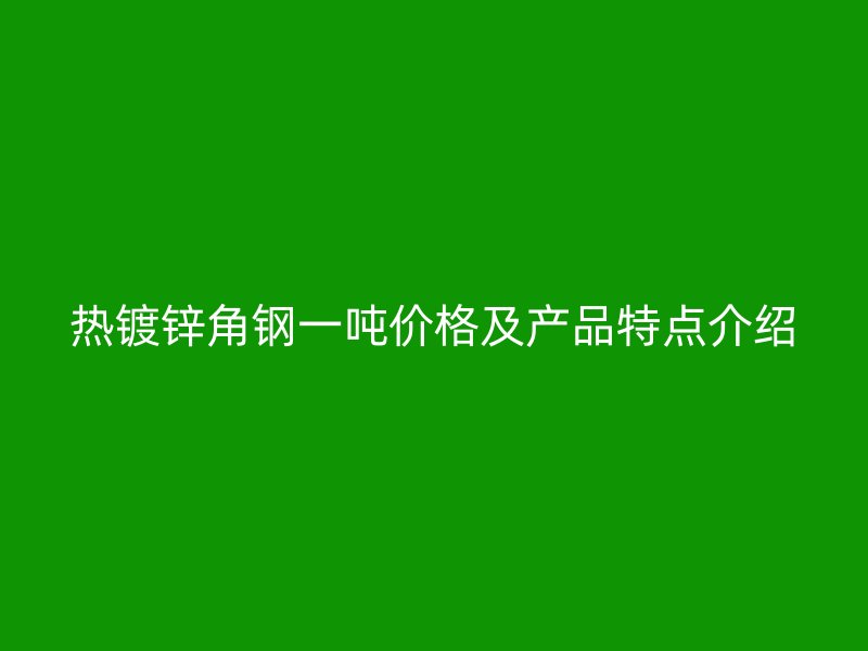 熱鍍鋅角鋼一噸價格及產(chǎn)品特點介紹