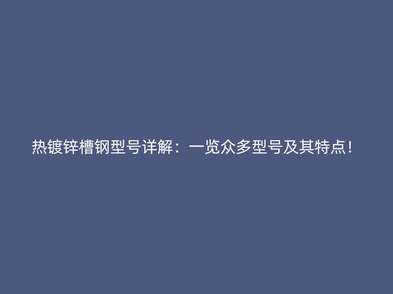 熱鍍鋅槽鋼型號(hào)詳解：一覽眾多型號(hào)及其特點(diǎn)！