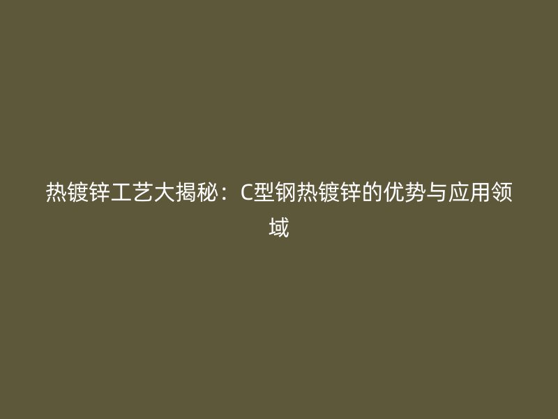 熱鍍鋅工藝大揭秘：C型鋼熱鍍鋅的優(yōu)勢與應(yīng)用領(lǐng)域