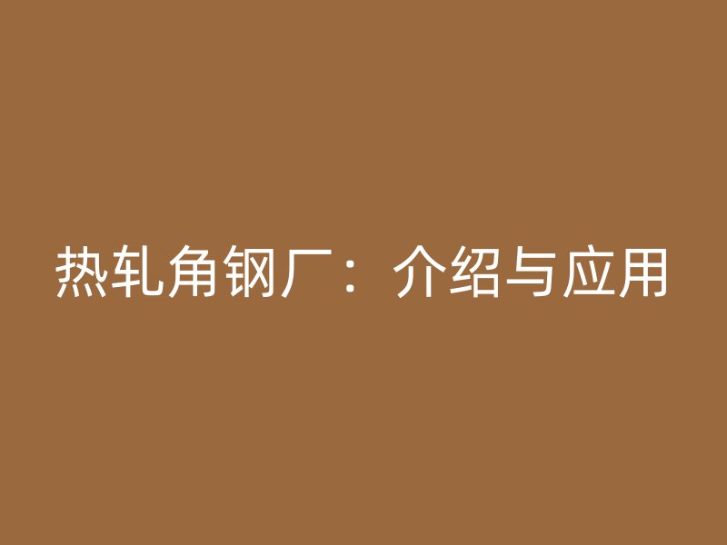 熱軋角鋼廠(chǎng)：介紹與應(yīng)用