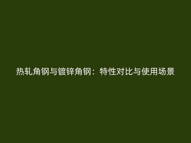 熱軋角鋼與鍍鋅角鋼：特性對比與使用場景