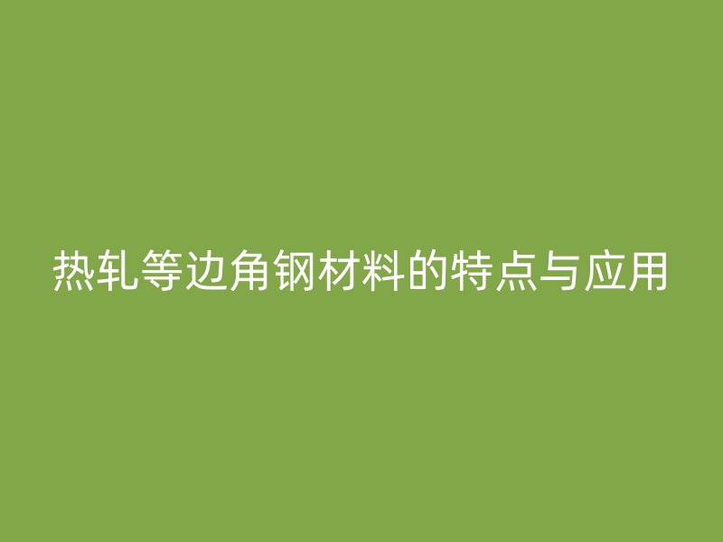 熱軋等邊角鋼材料的特點(diǎn)與應(yīng)用