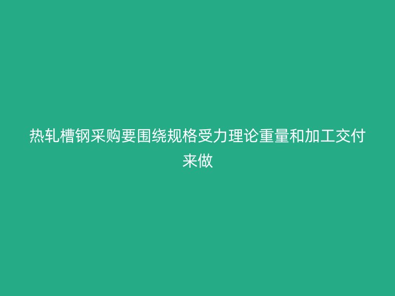 熱軋槽鋼采購(gòu)要圍繞規(guī)格受力理論重量和加工交付來做