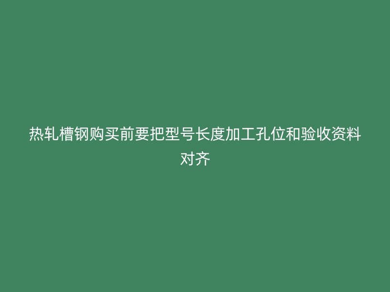 熱軋槽鋼購(gòu)買(mǎi)前要把型號(hào)長(zhǎng)度加工孔位和驗(yàn)收資料對(duì)齊