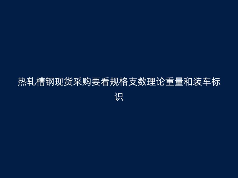 熱軋槽鋼現(xiàn)貨采購要看規(guī)格支數理論重量和裝車標識