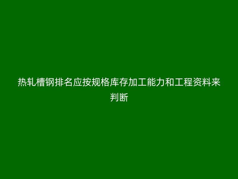 熱軋槽鋼排名應(yīng)按規(guī)格庫存加工能力和工程資料來判斷