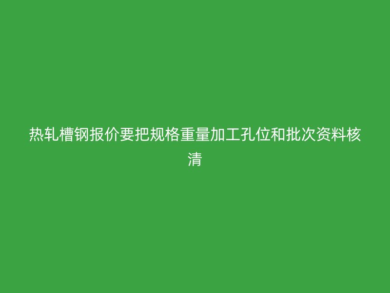 熱軋槽鋼報(bào)價(jià)要把規(guī)格重量加工孔位和批次資料核清