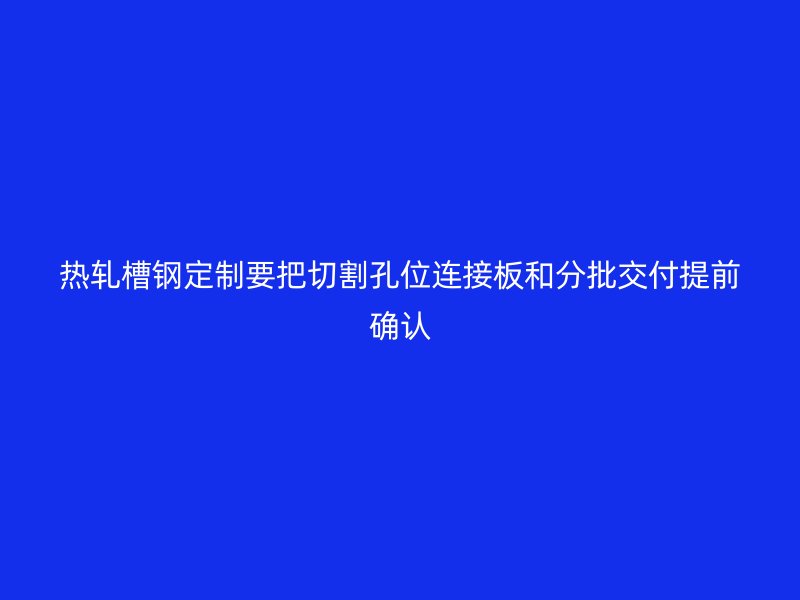 熱軋槽鋼定制要把切割孔位連接板和分批交付提前確認(rèn)