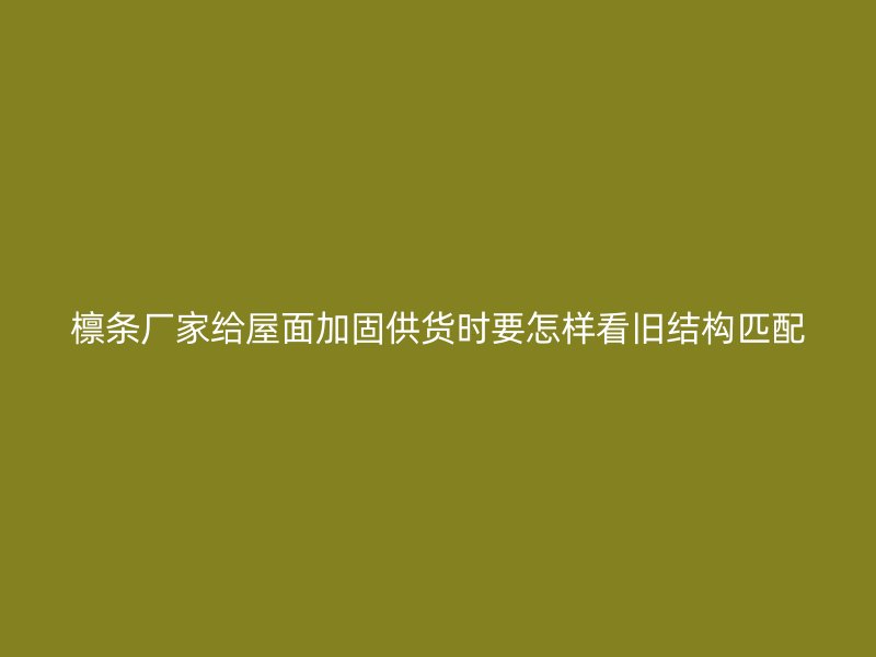 檁條廠家給屋面加固供貨時要怎樣看舊結(jié)構(gòu)匹配
