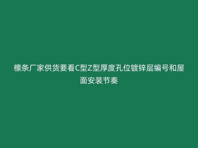 檁條廠家供貨要看C型Z型厚度孔位鍍鋅層編號和屋面安裝節(jié)奏