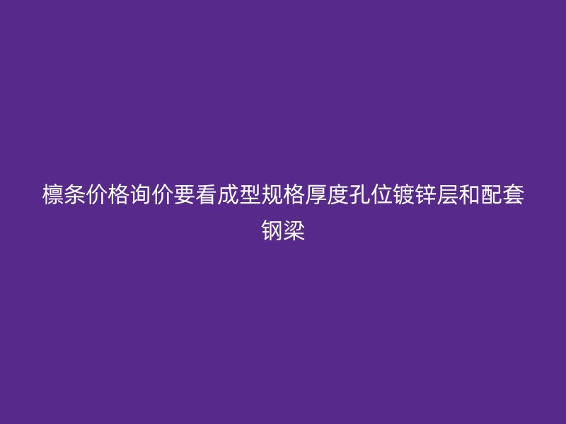 檁條價格詢價要看成型規(guī)格厚度孔位鍍鋅層和配套鋼梁