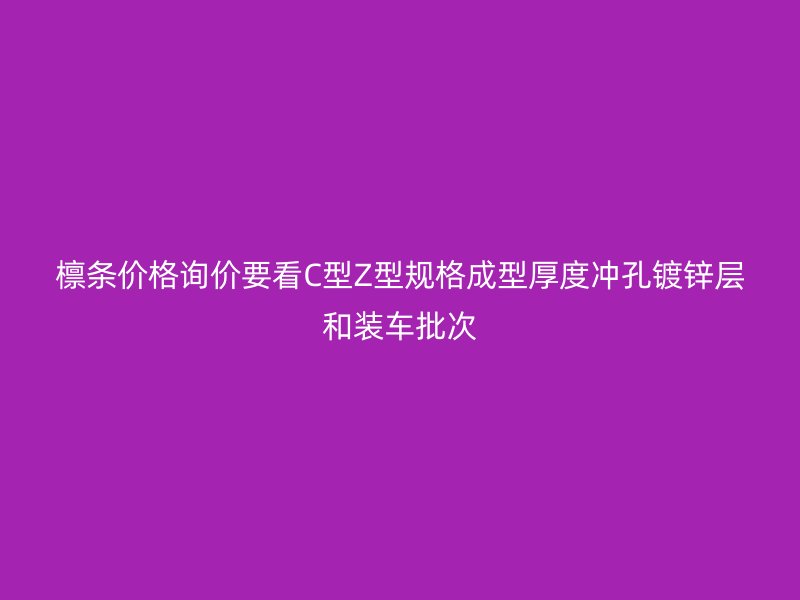 檁條價格詢價要看C型Z型規(guī)格成型厚度沖孔鍍鋅層和裝車批次