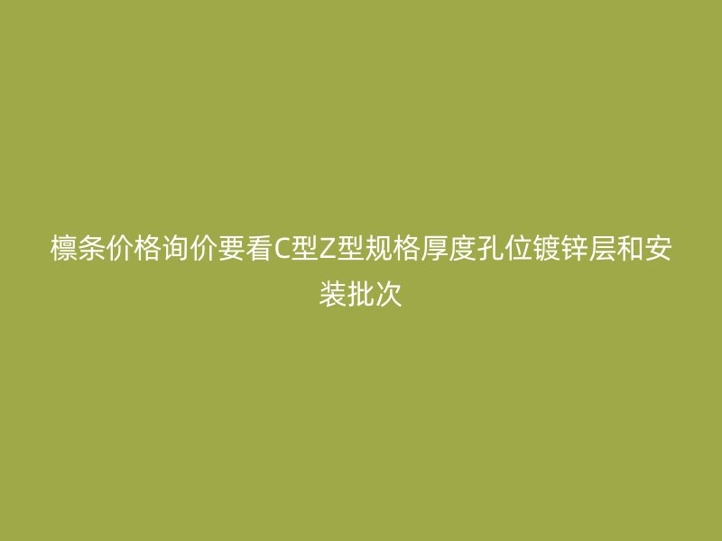 檁條價格詢價要看C型Z型規(guī)格厚度孔位鍍鋅層和安裝批次