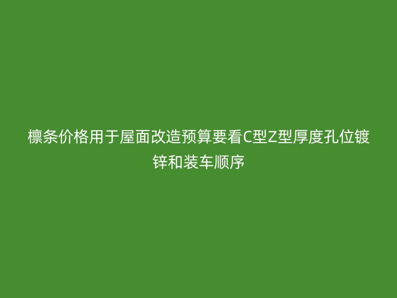 檁條價格用于屋面改造預(yù)算要看C型Z型厚度孔位鍍鋅和裝車順序