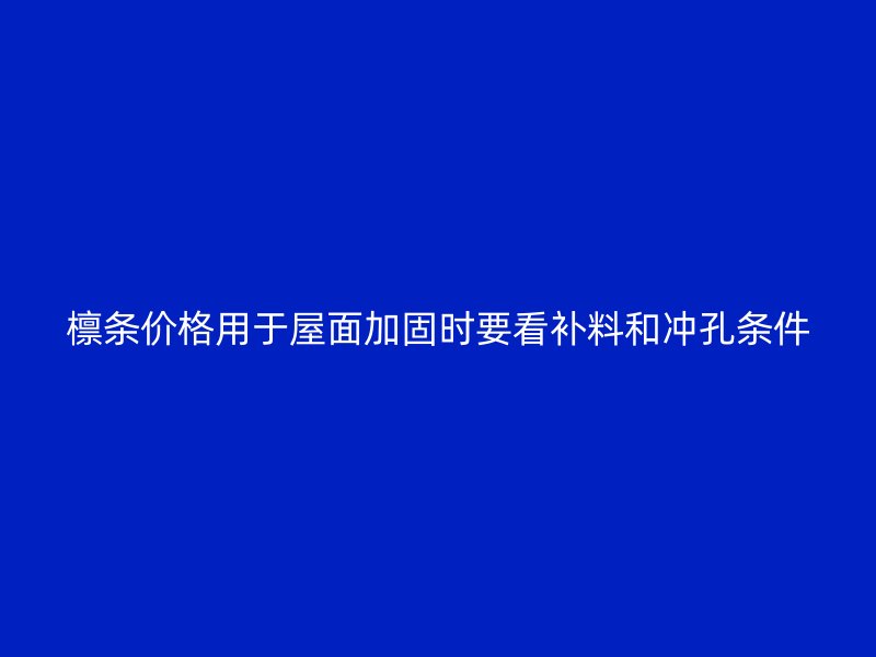 檁條價(jià)格用于屋面加固時(shí)要看補(bǔ)料和沖孔條件