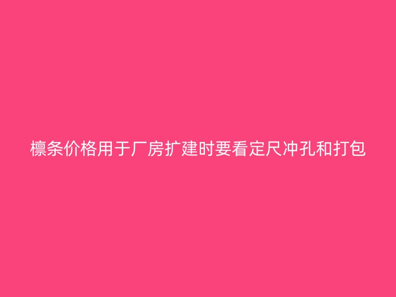 檁條價(jià)格用于廠房擴(kuò)建時(shí)要看定尺沖孔和打包