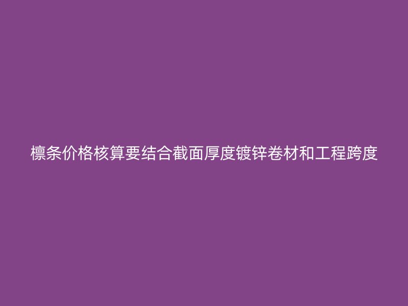 檁條價(jià)格核算要結(jié)合截面厚度鍍鋅卷材和工程跨度