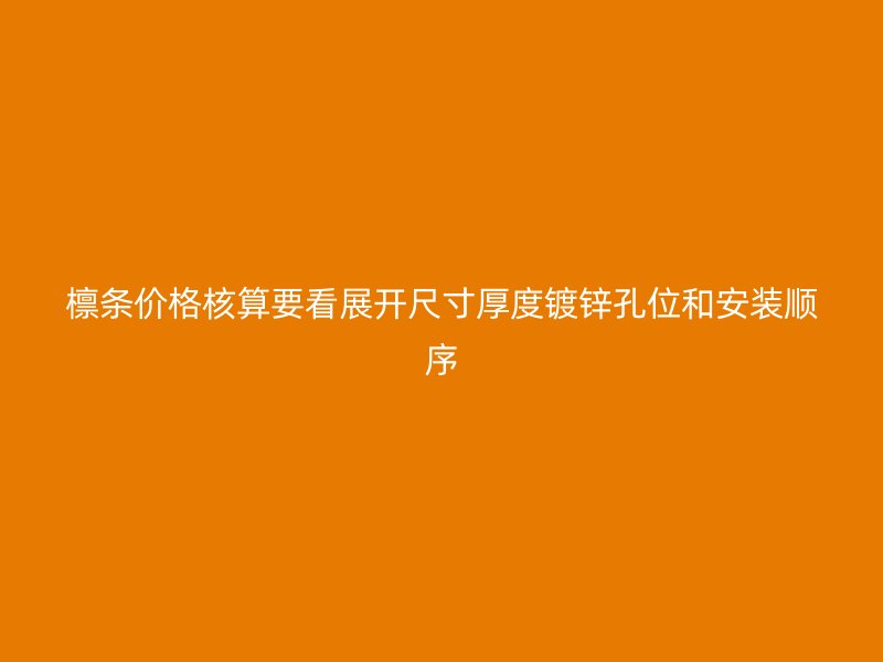 檁條價(jià)格核算要看展開(kāi)尺寸厚度鍍鋅孔位和安裝順序