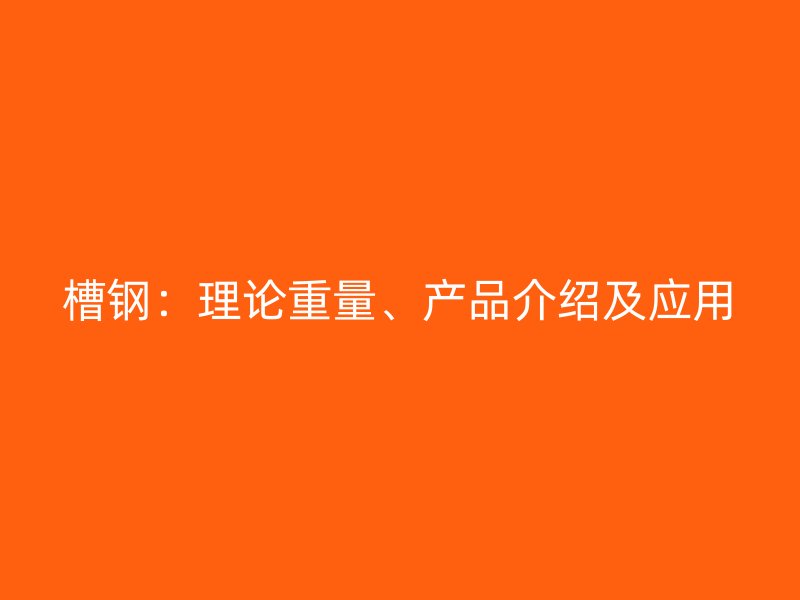 槽鋼：理論重量、產(chǎn)品介紹及應(yīng)用