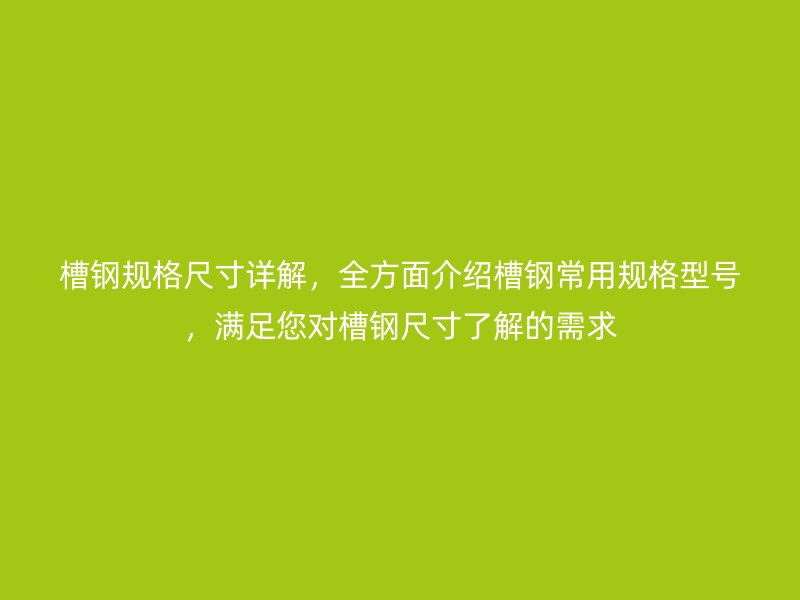 槽鋼規(guī)格尺寸詳解，全方面介紹槽鋼常用規(guī)格型號(hào)，滿足您對(duì)槽鋼尺寸了解的需求