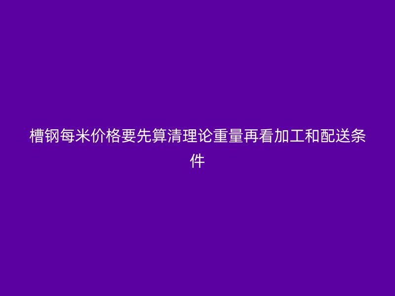 槽鋼每米價格要先算清理論重量再看加工和配送條件