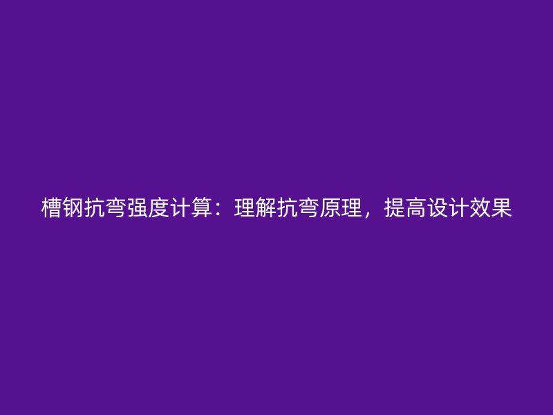 槽鋼抗彎強度計算：理解抗彎原理，提高設(shè)計效果