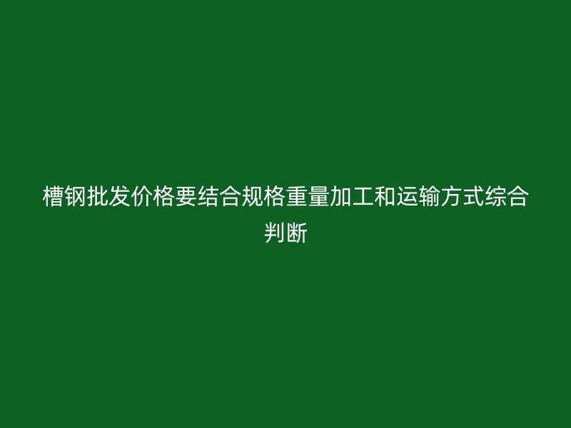 槽鋼批發(fā)價(jià)格要結(jié)合規(guī)格重量加工和運(yùn)輸方式綜合判斷