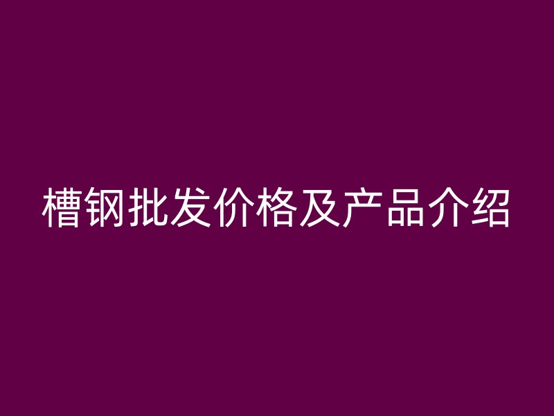槽鋼批發(fā)價格及產(chǎn)品介紹